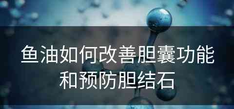 鱼油如何改善胆囊功能和预防胆结石